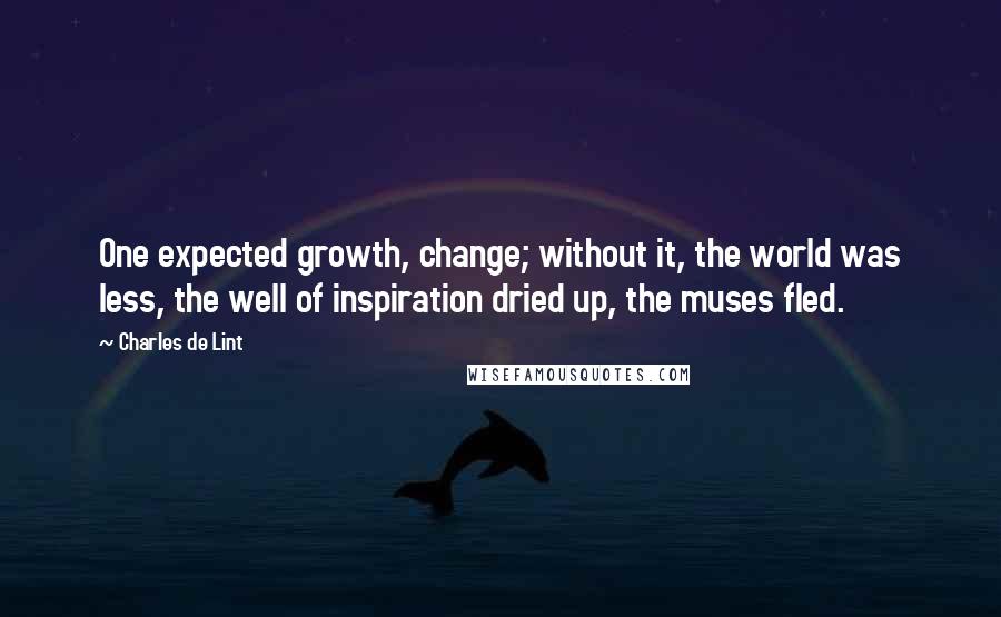 Charles De Lint Quotes: One expected growth, change; without it, the world was less, the well of inspiration dried up, the muses fled.