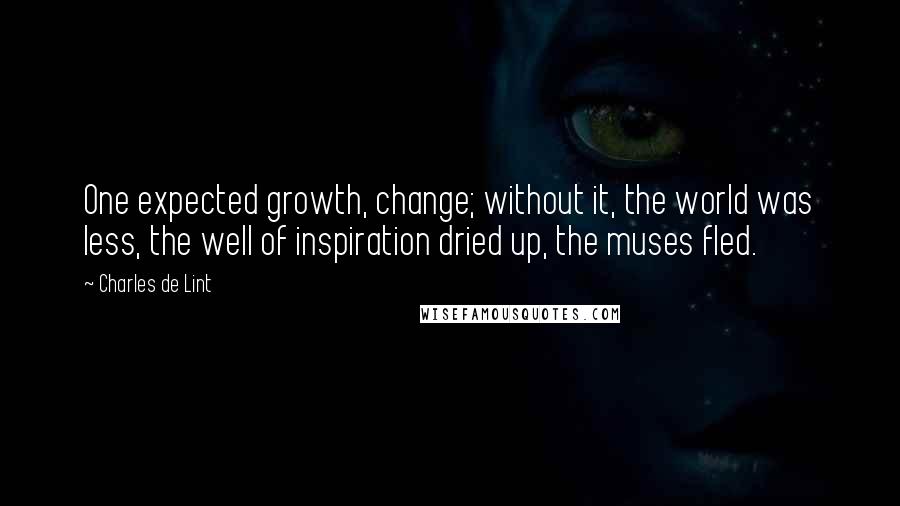 Charles De Lint Quotes: One expected growth, change; without it, the world was less, the well of inspiration dried up, the muses fled.