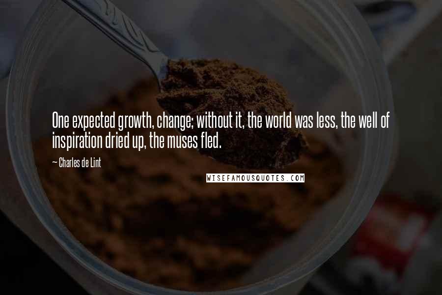 Charles De Lint Quotes: One expected growth, change; without it, the world was less, the well of inspiration dried up, the muses fled.