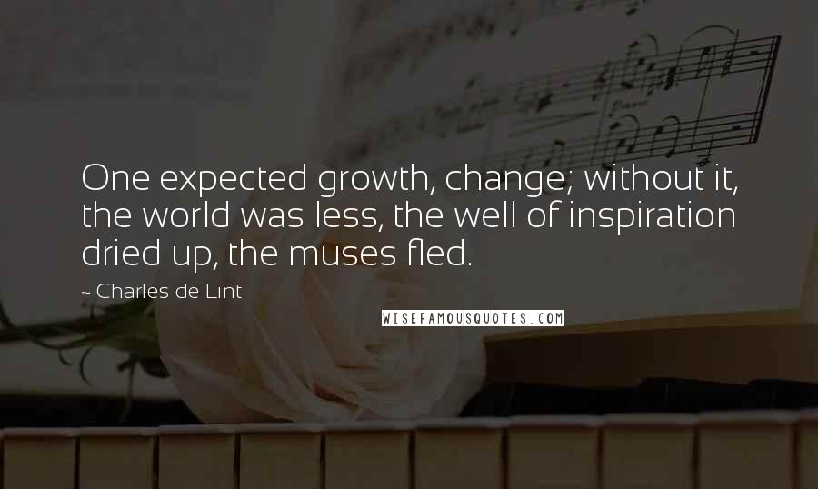 Charles De Lint Quotes: One expected growth, change; without it, the world was less, the well of inspiration dried up, the muses fled.