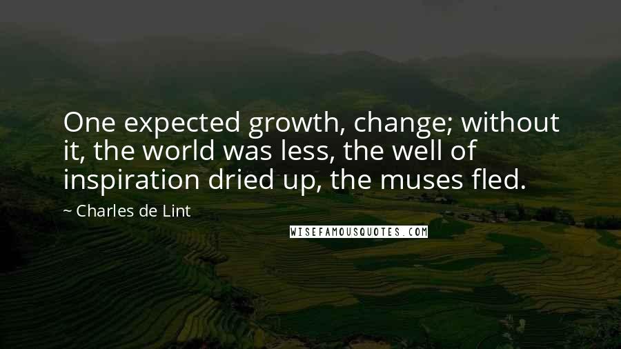 Charles De Lint Quotes: One expected growth, change; without it, the world was less, the well of inspiration dried up, the muses fled.