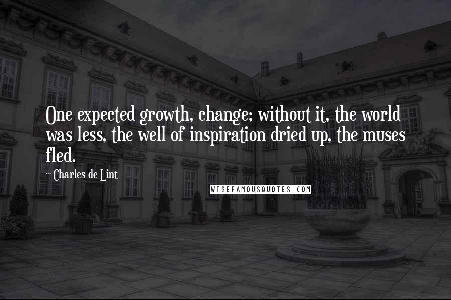 Charles De Lint Quotes: One expected growth, change; without it, the world was less, the well of inspiration dried up, the muses fled.