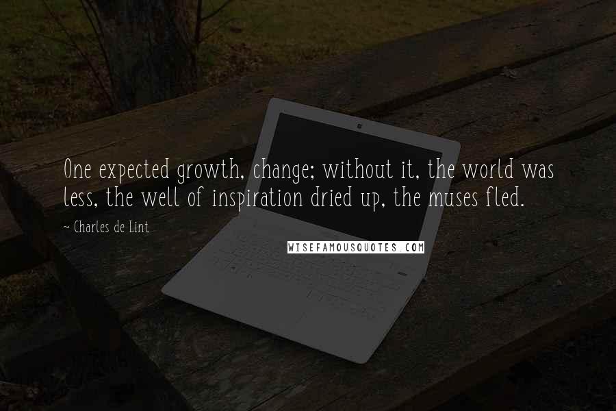 Charles De Lint Quotes: One expected growth, change; without it, the world was less, the well of inspiration dried up, the muses fled.