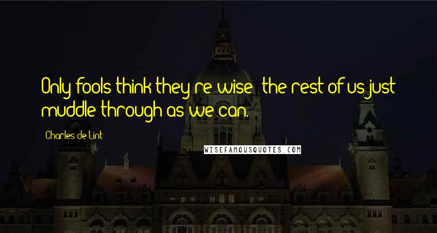 Charles De Lint Quotes: Only fools think they're wise; the rest of us just muddle through as we can.