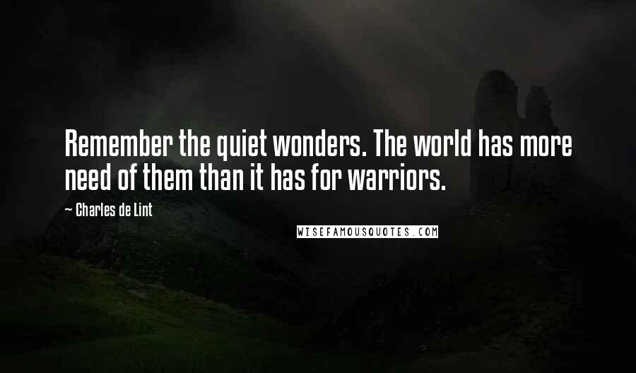 Charles De Lint Quotes: Remember the quiet wonders. The world has more need of them than it has for warriors.