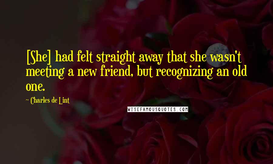 Charles De Lint Quotes: [She] had felt straight away that she wasn't meeting a new friend, but recognizing an old one.