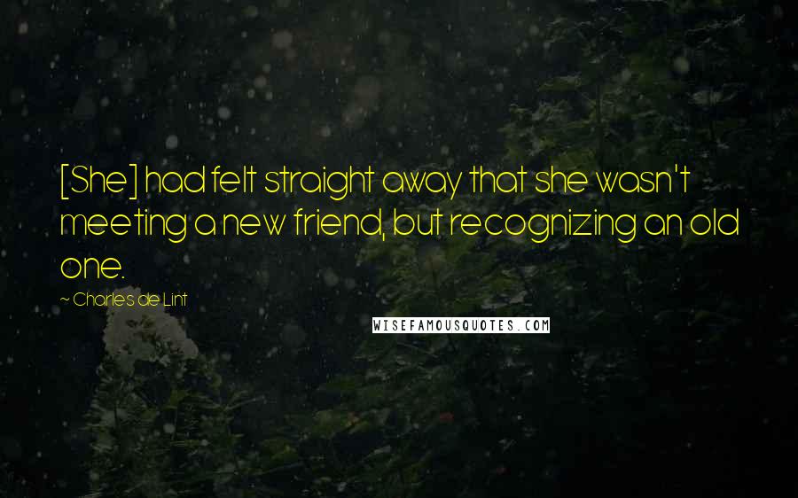 Charles De Lint Quotes: [She] had felt straight away that she wasn't meeting a new friend, but recognizing an old one.