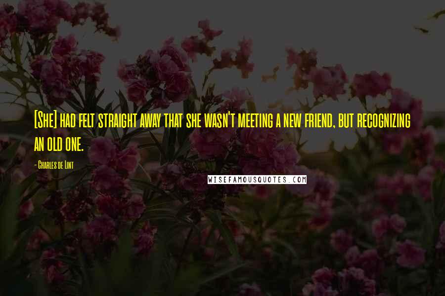 Charles De Lint Quotes: [She] had felt straight away that she wasn't meeting a new friend, but recognizing an old one.