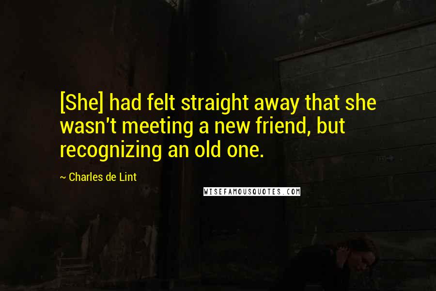 Charles De Lint Quotes: [She] had felt straight away that she wasn't meeting a new friend, but recognizing an old one.