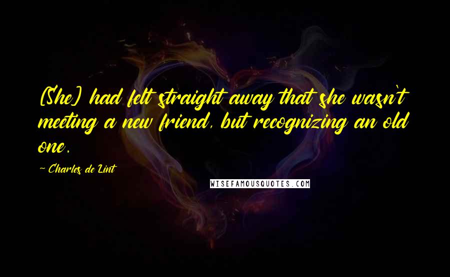 Charles De Lint Quotes: [She] had felt straight away that she wasn't meeting a new friend, but recognizing an old one.