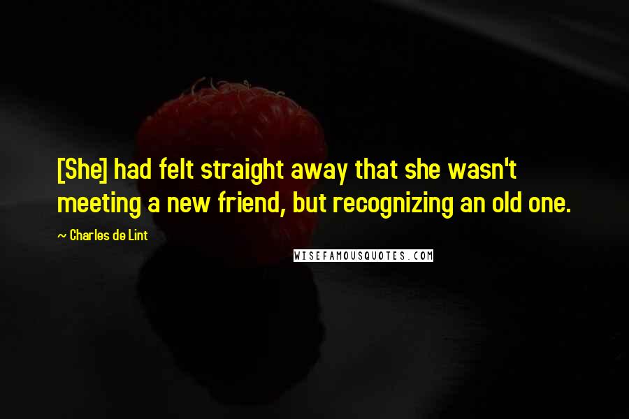 Charles De Lint Quotes: [She] had felt straight away that she wasn't meeting a new friend, but recognizing an old one.