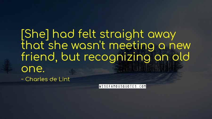 Charles De Lint Quotes: [She] had felt straight away that she wasn't meeting a new friend, but recognizing an old one.