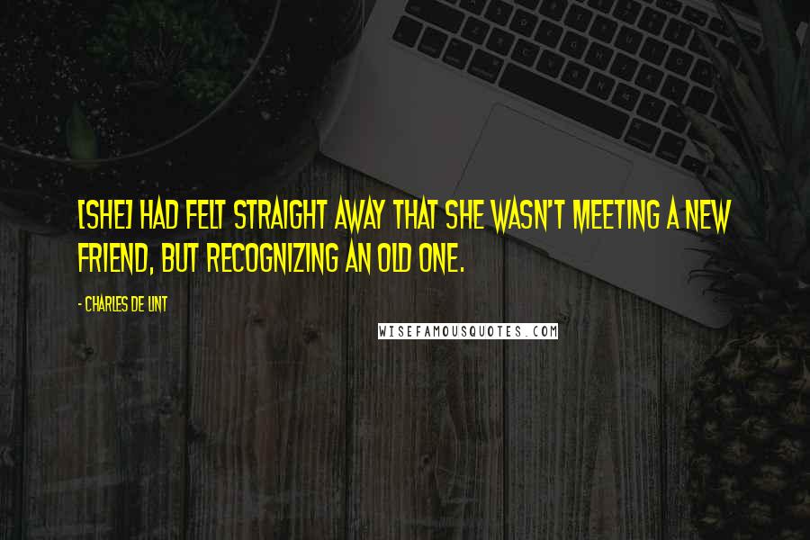 Charles De Lint Quotes: [She] had felt straight away that she wasn't meeting a new friend, but recognizing an old one.