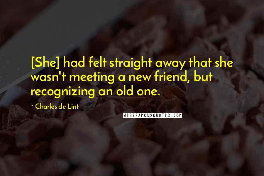 Charles De Lint Quotes: [She] had felt straight away that she wasn't meeting a new friend, but recognizing an old one.