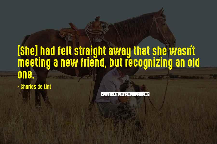 Charles De Lint Quotes: [She] had felt straight away that she wasn't meeting a new friend, but recognizing an old one.