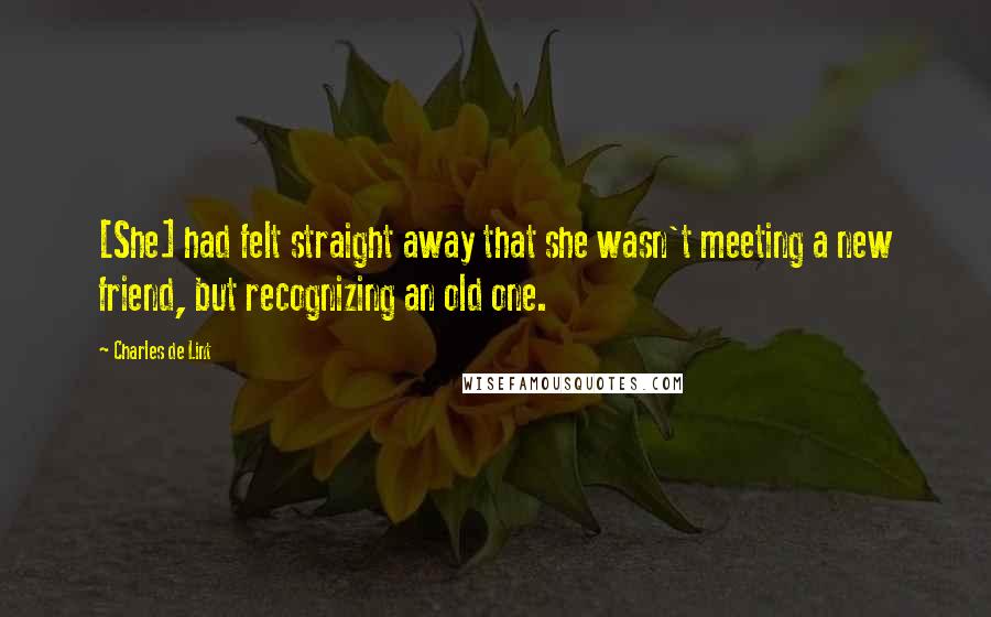 Charles De Lint Quotes: [She] had felt straight away that she wasn't meeting a new friend, but recognizing an old one.