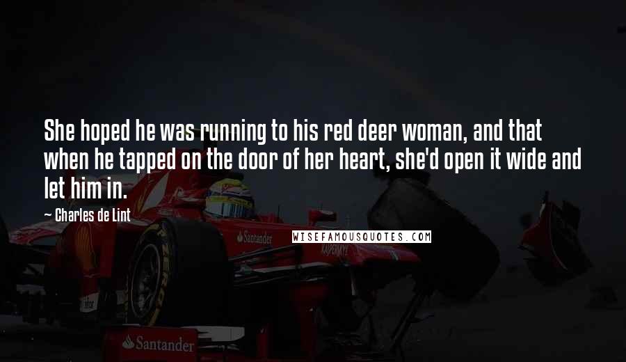 Charles De Lint Quotes: She hoped he was running to his red deer woman, and that when he tapped on the door of her heart, she'd open it wide and let him in.