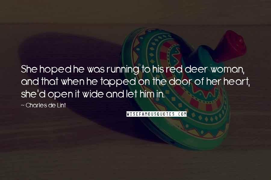 Charles De Lint Quotes: She hoped he was running to his red deer woman, and that when he tapped on the door of her heart, she'd open it wide and let him in.