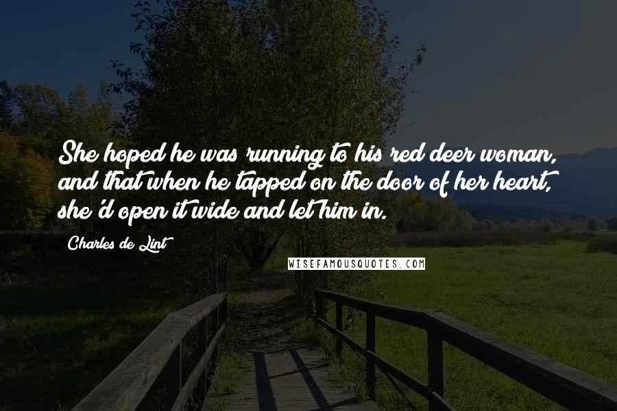 Charles De Lint Quotes: She hoped he was running to his red deer woman, and that when he tapped on the door of her heart, she'd open it wide and let him in.