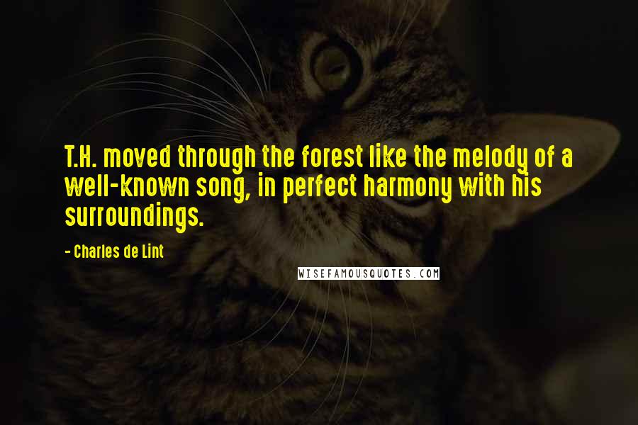 Charles De Lint Quotes: T.H. moved through the forest like the melody of a well-known song, in perfect harmony with his surroundings.