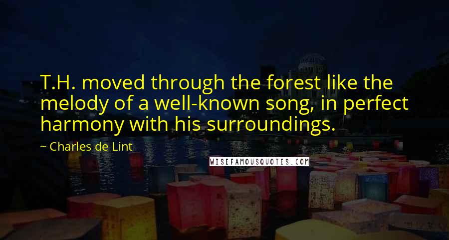 Charles De Lint Quotes: T.H. moved through the forest like the melody of a well-known song, in perfect harmony with his surroundings.
