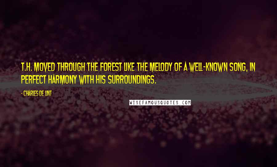 Charles De Lint Quotes: T.H. moved through the forest like the melody of a well-known song, in perfect harmony with his surroundings.