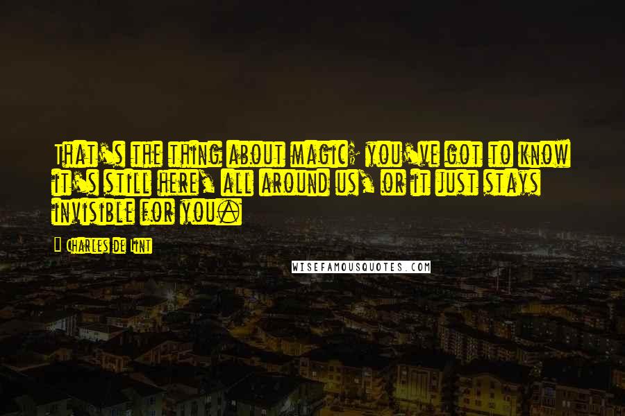 Charles De Lint Quotes: That's the thing about magic; you've got to know it's still here, all around us, or it just stays invisible for you.