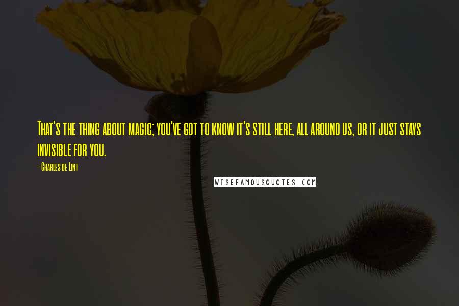 Charles De Lint Quotes: That's the thing about magic; you've got to know it's still here, all around us, or it just stays invisible for you.