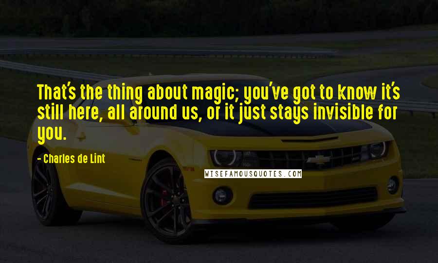 Charles De Lint Quotes: That's the thing about magic; you've got to know it's still here, all around us, or it just stays invisible for you.