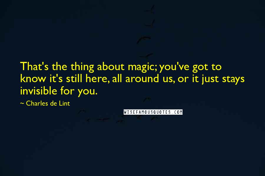 Charles De Lint Quotes: That's the thing about magic; you've got to know it's still here, all around us, or it just stays invisible for you.