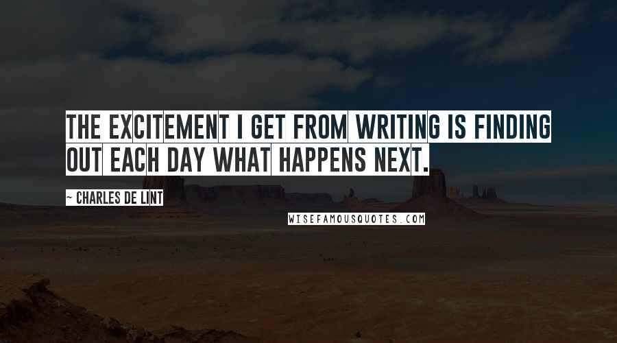 Charles De Lint Quotes: The excitement I get from writing is finding out each day what happens next.