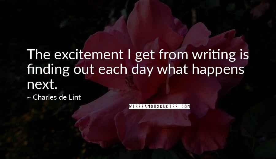 Charles De Lint Quotes: The excitement I get from writing is finding out each day what happens next.