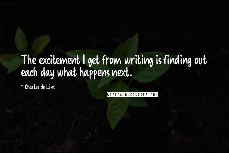 Charles De Lint Quotes: The excitement I get from writing is finding out each day what happens next.