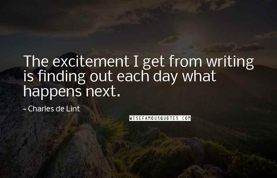 Charles De Lint Quotes: The excitement I get from writing is finding out each day what happens next.