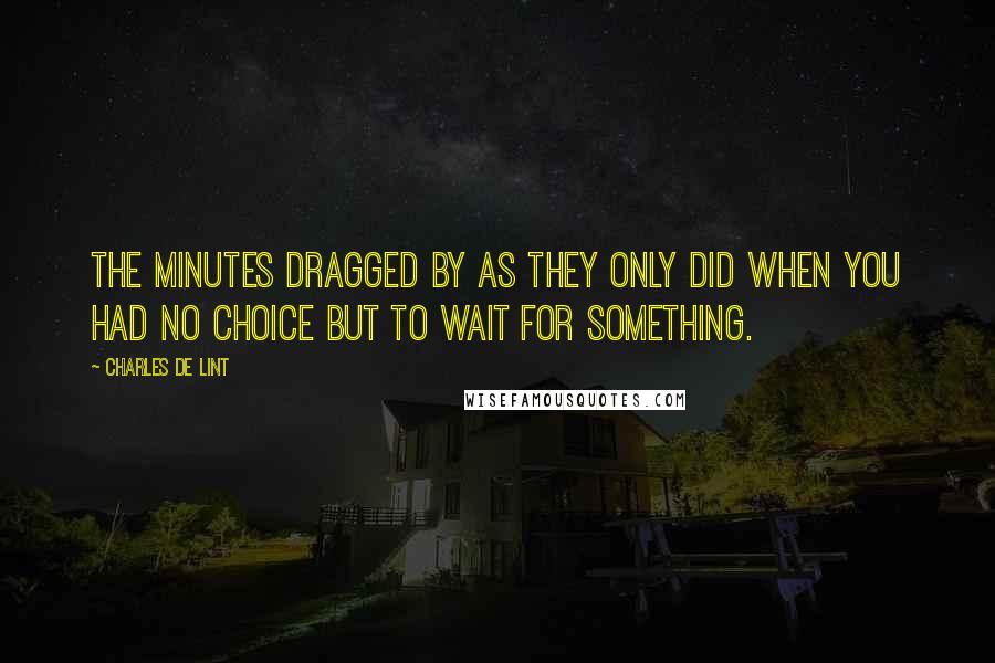 Charles De Lint Quotes: The minutes dragged by as they only did when you had no choice but to wait for something.