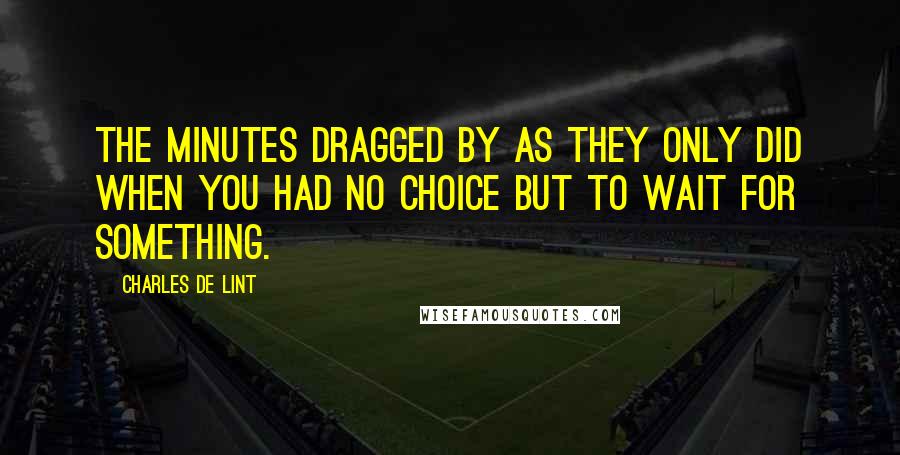 Charles De Lint Quotes: The minutes dragged by as they only did when you had no choice but to wait for something.