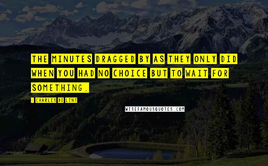 Charles De Lint Quotes: The minutes dragged by as they only did when you had no choice but to wait for something.