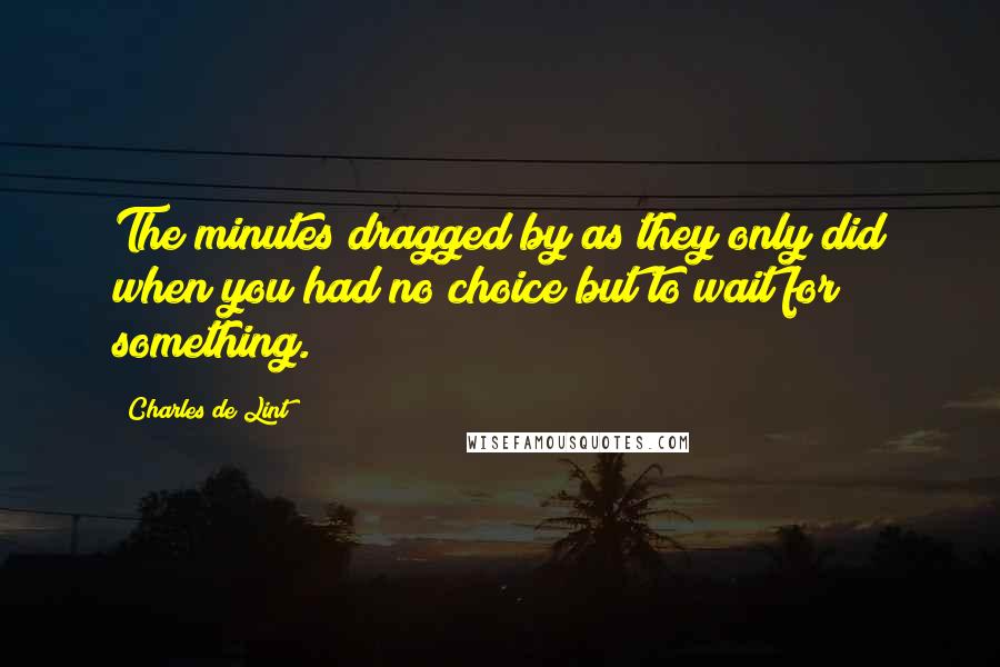 Charles De Lint Quotes: The minutes dragged by as they only did when you had no choice but to wait for something.