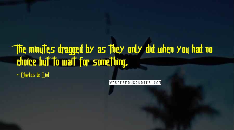 Charles De Lint Quotes: The minutes dragged by as they only did when you had no choice but to wait for something.