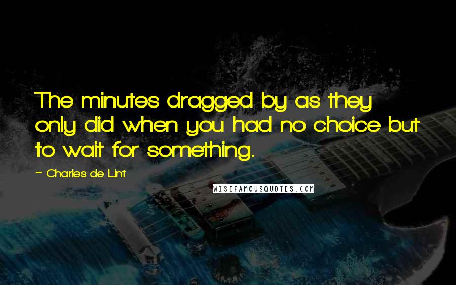 Charles De Lint Quotes: The minutes dragged by as they only did when you had no choice but to wait for something.