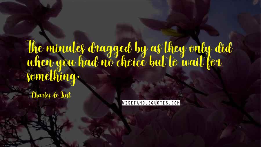 Charles De Lint Quotes: The minutes dragged by as they only did when you had no choice but to wait for something.