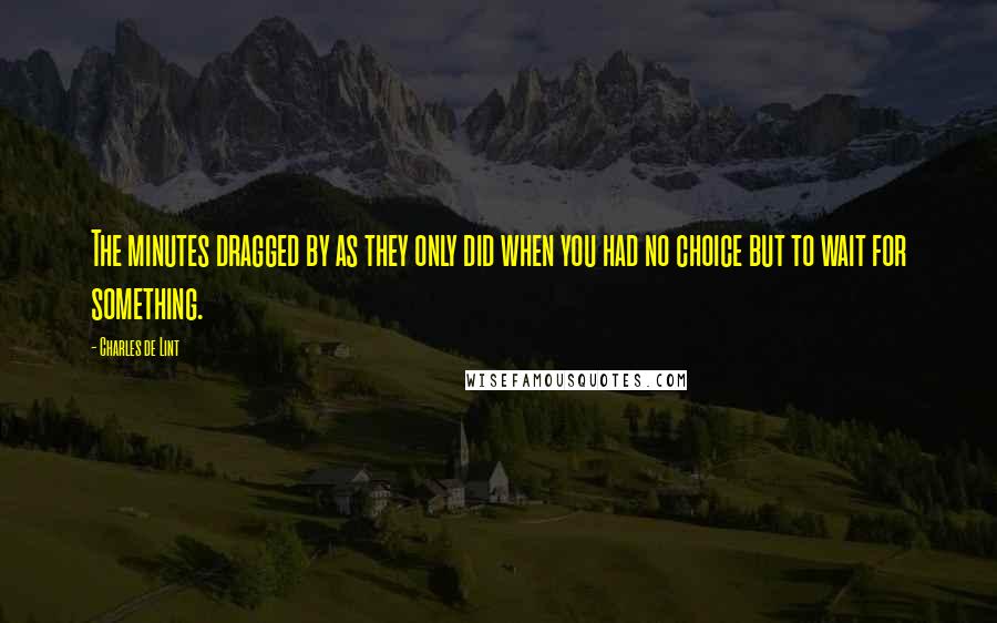Charles De Lint Quotes: The minutes dragged by as they only did when you had no choice but to wait for something.