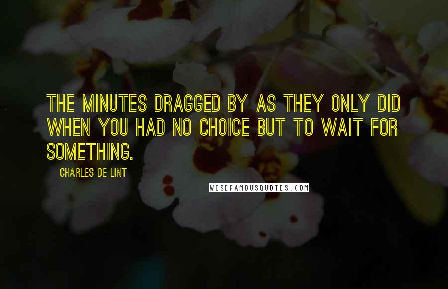 Charles De Lint Quotes: The minutes dragged by as they only did when you had no choice but to wait for something.