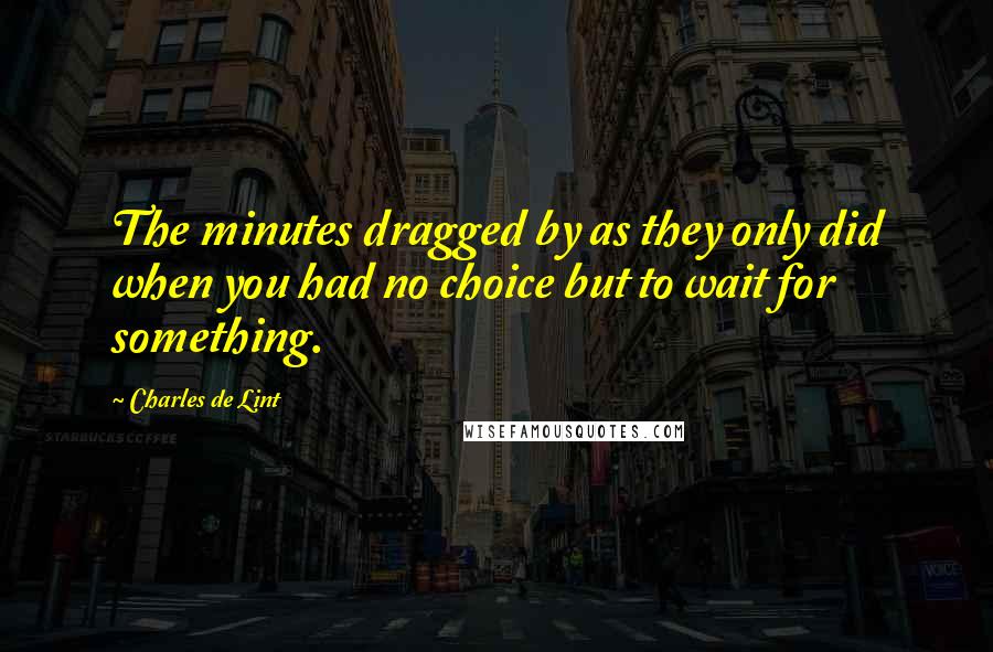 Charles De Lint Quotes: The minutes dragged by as they only did when you had no choice but to wait for something.