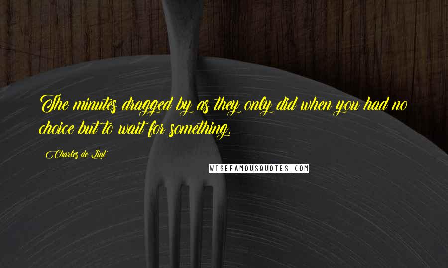 Charles De Lint Quotes: The minutes dragged by as they only did when you had no choice but to wait for something.