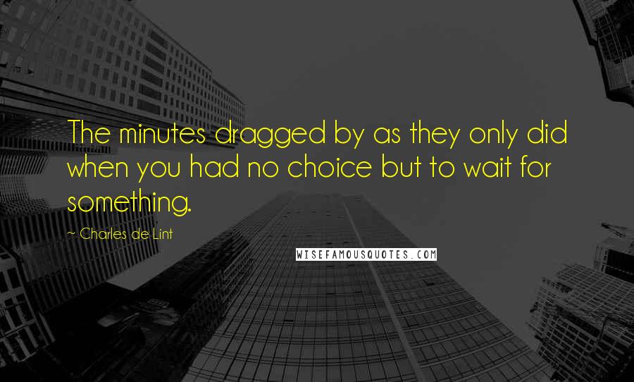 Charles De Lint Quotes: The minutes dragged by as they only did when you had no choice but to wait for something.