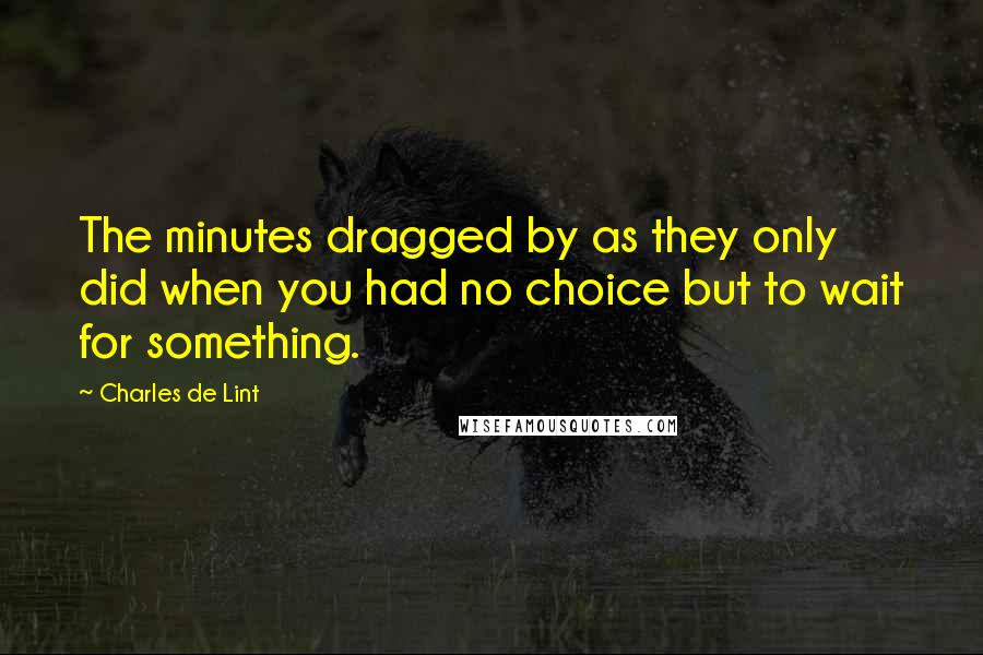 Charles De Lint Quotes: The minutes dragged by as they only did when you had no choice but to wait for something.