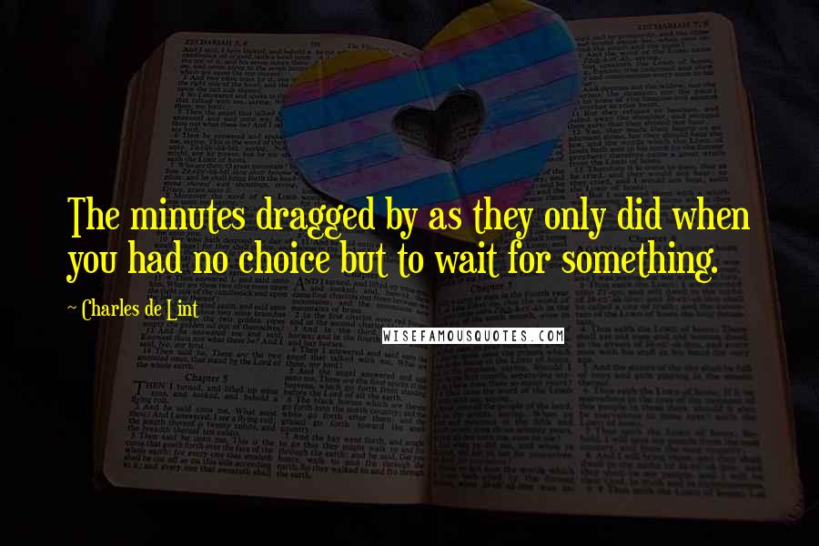 Charles De Lint Quotes: The minutes dragged by as they only did when you had no choice but to wait for something.