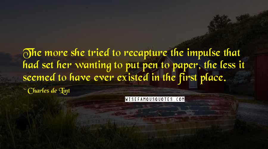 Charles De Lint Quotes: The more she tried to recapture the impulse that had set her wanting to put pen to paper, the less it seemed to have ever existed in the first place.