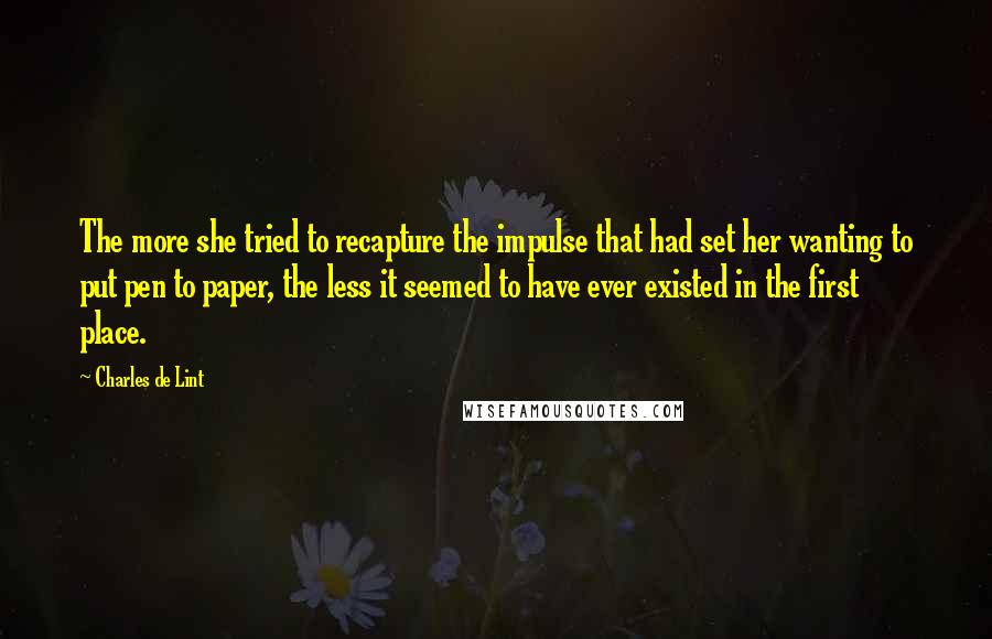 Charles De Lint Quotes: The more she tried to recapture the impulse that had set her wanting to put pen to paper, the less it seemed to have ever existed in the first place.